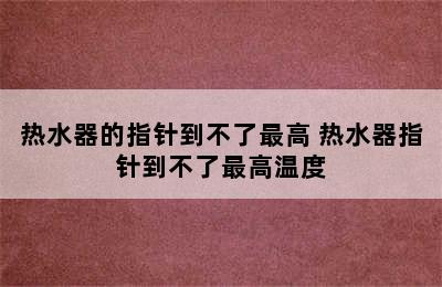 热水器的指针到不了最高 热水器指针到不了最高温度